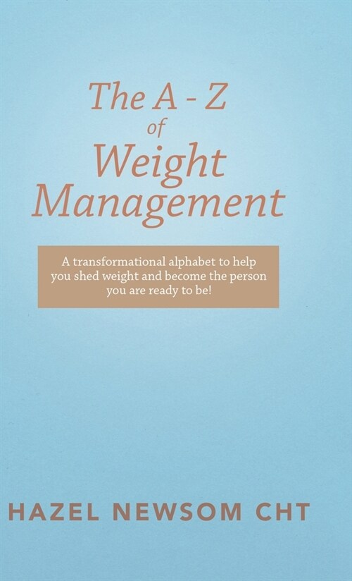 The a - Z of Weight Management: A Transformational Alphabet to Help You Shed Weight and Become the Person You Are Ready to Be! (Hardcover)