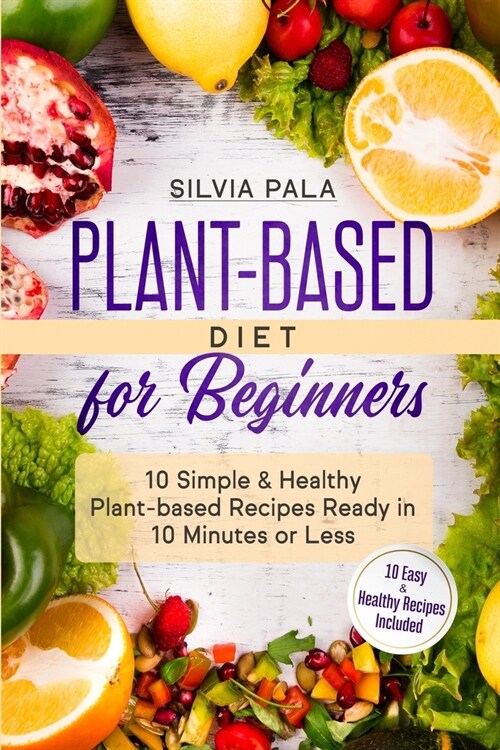 Plant-based Diet for Beginners: 10 Simple & Healthy Plant-based Recipes Ready in 10 Minutes or Less (Paperback)