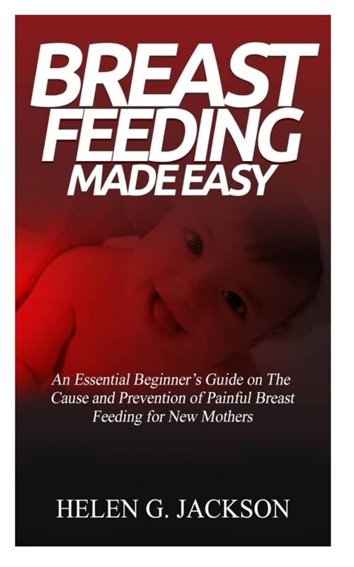Breast Feeding Made Easy: : An Essential Beginners Guide on the Causes and Prevention of Painful breast feeding for new mothers. (Paperback)