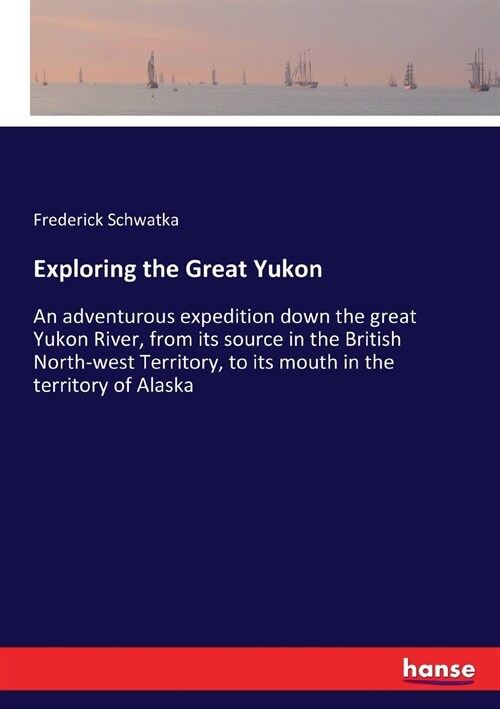 Exploring the Great Yukon: An adventurous expedition down the great Yukon River, from its source in the British North-west Territory, to its mout (Paperback)