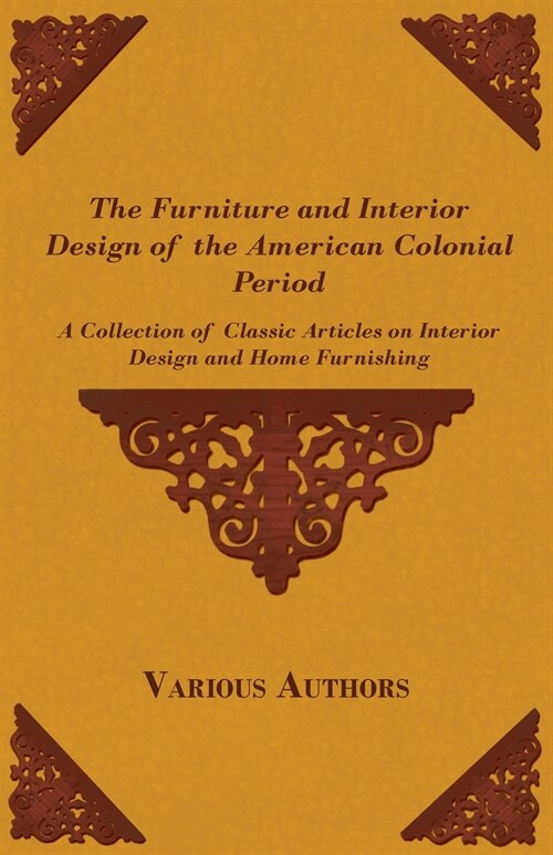 The Furniture and Interior Design of the American Colonial Period - A Collection of Classic Articles on Interior Design and Home Furnishing (Paperback)