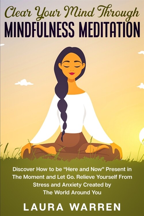 Clear Your Mind Through Mindfulness Meditation: Discover How to be Here and Now Present in The Moment and Let Go. Relieve Yourself From Stress and A (Paperback)