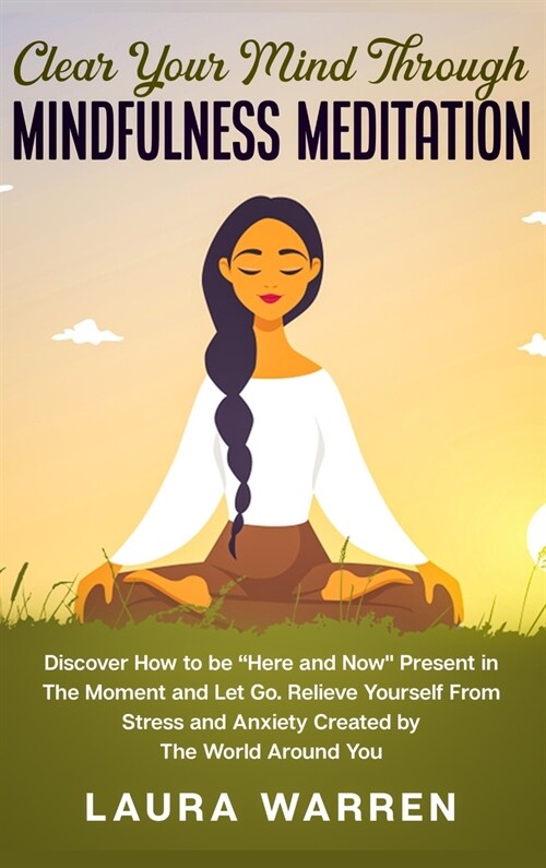 Clear Your Mind Through Mindfulness Meditation: Discover How to be Here and Now Present in The Moment and Let Go. Relieve Yourself From Stress and A (Hardcover)