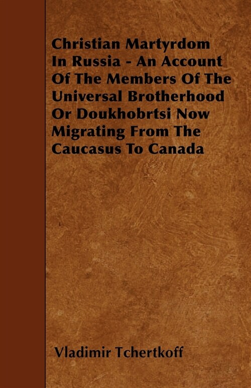 Christian Martyrdom In Russia - An Account Of The Members Of The Universal Brotherhood Or Doukhobrtsi Now Migrating From The Caucasus To Canada (Paperback)