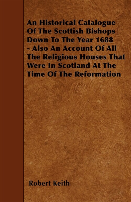 An Historical Catalogue Of The Scottish Bishops Down To The Year 1688 - Also An Account Of All The Religious Houses That Were In Scotland At The Time  (Paperback)