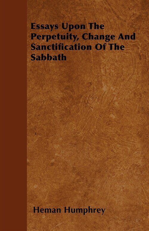 Essays Upon The Perpetuity, Change And Sanctification Of The Sabbath (Paperback)