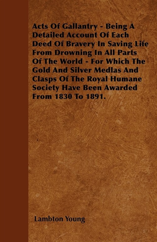 Acts of Gallantry - Being a Detailed Account of Each Deed of Bravery in Saving Life from Drowning in All Parts of the World - For Which the Gold and S (Paperback)