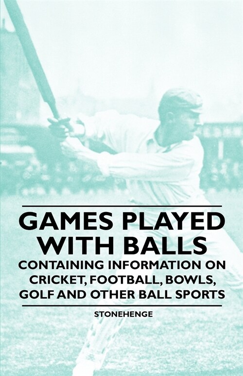 Games Played With Balls - Containing Information on Cricket, Football, Bowls, Golf and Other Ball Sports (Paperback)