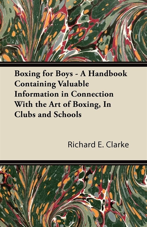 Boxing for Boys - A Handbook Containing Valuable Information in Connection With the Art of Boxing, In Clubs and Schools (Paperback)