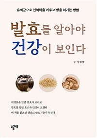 발효를 알아야 건강이 보인다 :유익균으로 면역력을 키우고 병을 이기는 방법 