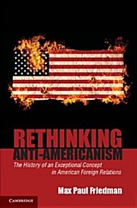 Rethinking Anti-Americanism : The History of an Exceptional Concept in American Foreign Relations (Hardcover)