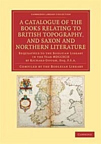 A Catalogue of the Books Relating to British Topography, and Saxon and Northern Literature : Bequeathed to the Bodleian Library in the Year MDCCXCIX b (Paperback)