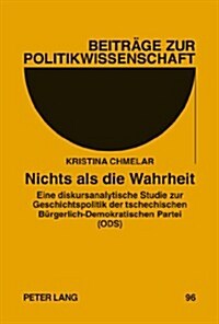 Nichts ALS Die Wahrheit: Eine Diskursanalytische Studie Zur Geschichtspolitik Der Tschechischen Buergerlich-Demokratischen Partei (Ods) (Hardcover)