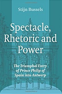 Spectacle, Rhetoric and Power: The Triumphal Entry of Prince Philip of Spain Into Antwerp (Paperback)