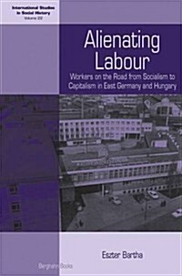 Alienating Labour : Workers on the Road from Socialism to Capitalism in East Germany and Hungary (Hardcover)