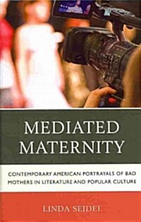 Mediated Maternity: Contemporary American Portrayals of Bad Mothers in Literature and Popular Culture (Hardcover)
