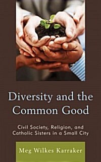 Diversity and the Common Good: Civil Society, Religion, and Catholic Sisters in a Small City (Hardcover)