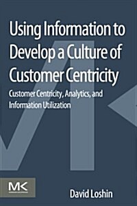 Using Information to Develop a Culture of Customer Centricity: Customer Centricity, Analytics, and Information Utilization (Paperback)