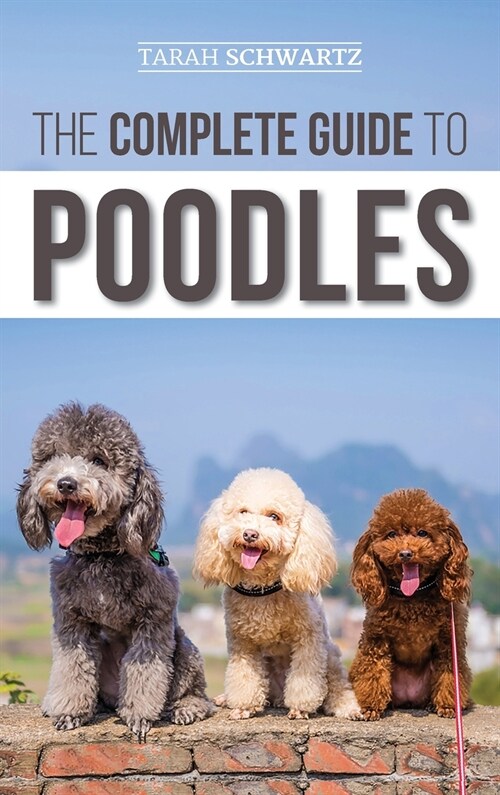 The Complete Guide to Poodles: Standard, Miniature, or Toy - Learn Everything You Need to Know to Successfully Raise Your Poodle From Puppy to Old Ag (Hardcover)
