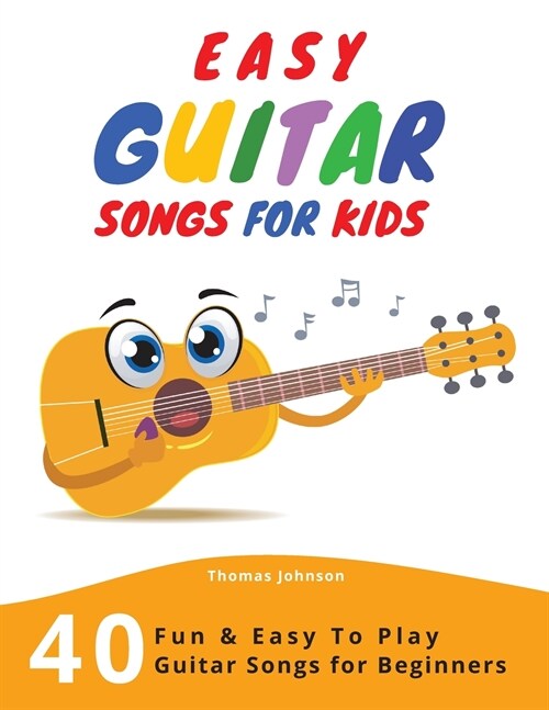 Easy Guitar Songs For Kids: 40 Fun & Easy To Play Guitar Songs for Beginners (Sheet Music + Tabs + Chords + Lyrics) (Paperback)