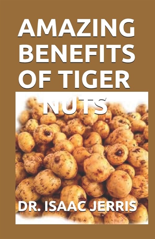 Amazing Benefits of Tiger Nuts: The Simplified Guide To Natural Blood Pressure Balance, Sperm Boost, And Weight Loss Including Recipes (Paperback)