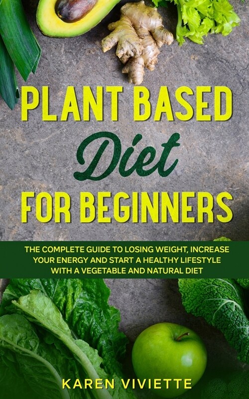 Plant Based Diet For Beginners: The Complete Guide to Losing Weight, Increase Your Energy and Start a Healthy Lifestyle with a Vegetable and Natural D (Paperback)