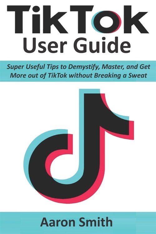 TikTok User Guide: Super Useful Tips to Demystify, Master, and Get More out of TikTok without Breaking a Sweat (Paperback)
