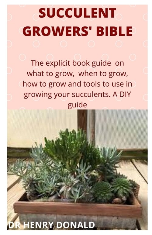 Succulent Growers Bible: The explicit book guide on what to grow, when to grow, how to grow and what tools to use in growing your succulents. A (Paperback)