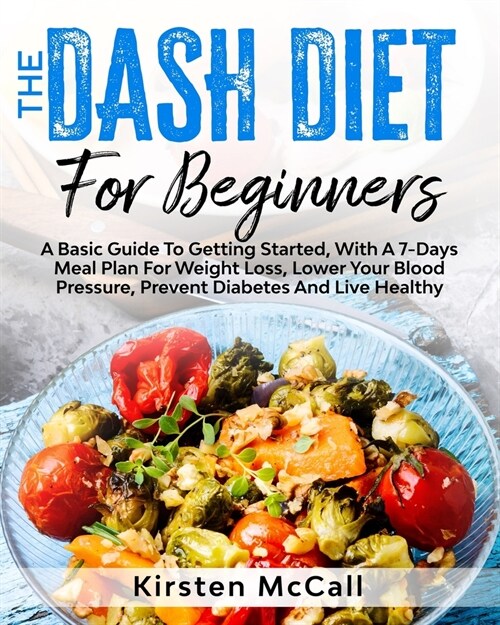 The DASH Diet For Beginners: A Basic Guide To Getting Started, With A 7-Days Meal Plan For Weight Loss, Lower Your Blood Pressure, Prevent Diabetes (Paperback)