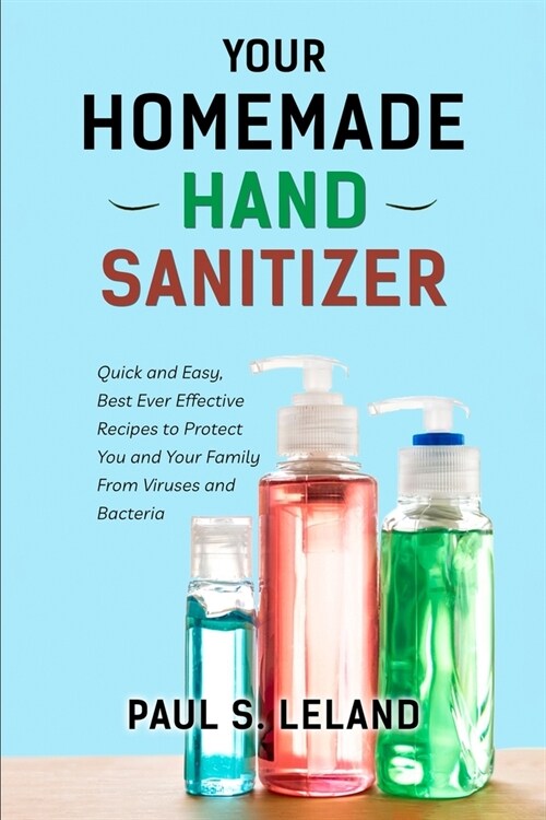 Your Homemade Hand Sanitizer: Quick and Easy, Best Ever Effective Recipes to Protect You and Your Family From Viruses and Bacteria (Paperback)