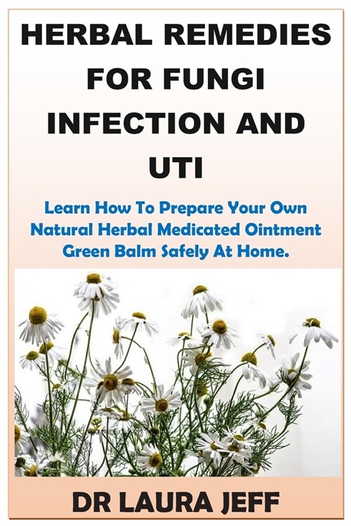 Herbal Remedies for Fungi Infection and Uti: Learn How To Prepare Your Own Natural Herbal Medicated Ointment Green Balm Safely At Home. (Paperback)