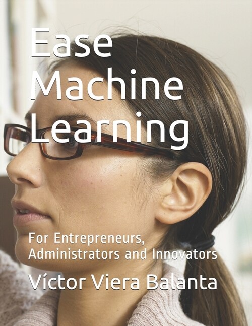 Ease Machine Learning: For Entrepreneurs, Administrators and Innovators (Paperback)