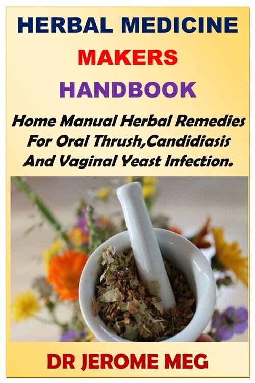 Herbal Medicine Makers Handbook: Home Manual Herbal Remedies For Oral Thrush, Candidiasis And Vaginal Yeast Infection. (Paperback)