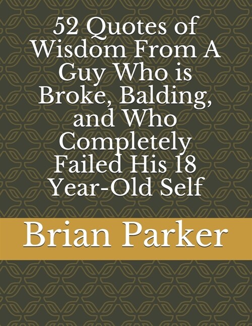 52 Quotes of Wisdom From A Guy Who is Broke, Balding, and Who Completely Failed His 18 Year-Old Self (Paperback)