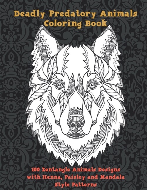 Deadly Predatory Animals - Coloring Book - 100 Zentangle Animals Designs with Henna, Paisley and Mandala Style Patterns (Paperback)