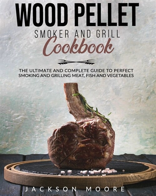 Wood Pellet Smoker and Grill Cookbook: The Ultimate and Complete Guide to Perfect Smoking and Grilling Meat, Fish and Vegetables (Paperback)