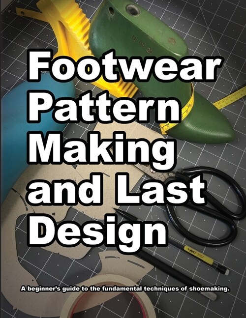 Footwear Pattern Making and Last Design: A beginners guide to the fundamental techniques of shoemaking. (Paperback)