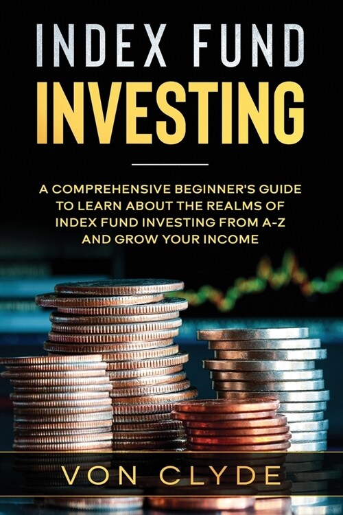 Index Fund Investing: A Comprehensive Beginners Guide to Learn the Realms of Index Funding Investing A-Z and Grow your Income (Paperback)