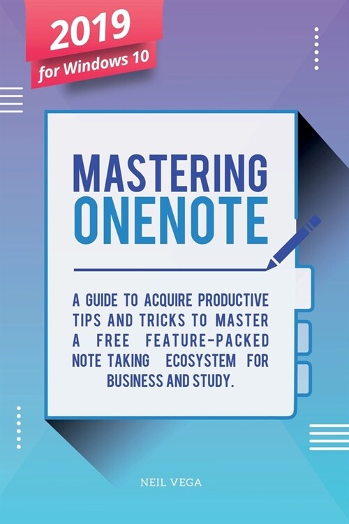 Mastering OneNote 2019 For Windows 10: A Guide to Acquire Productivity Tips and Tricks to Master a Free Feature-Packed Note-Taking Ecosystem for Busin (Paperback)