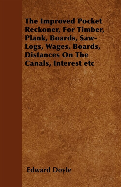 The Improved Pocket Reckoner, For Timber, Plank, Boards, Saw-Logs, Wages, Boards, Distances On The Canals, Interest etc (Paperback)