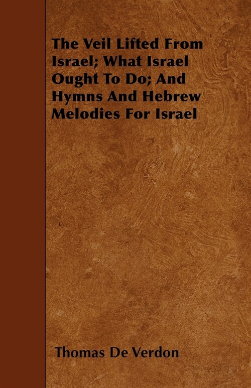 The Veil Lifted From Israel; What Israel Ought To Do; And Hymns And Hebrew Melodies For Israel (Paperback)