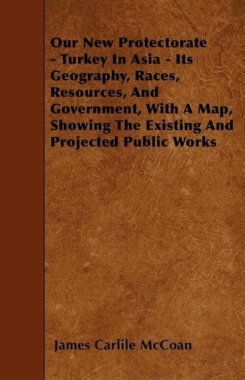 Our New Protectorate - Turkey In Asia - Its Geography, Races, Resources, And Government, With A Map, Showing The Existing And Projected Public Works (Paperback)