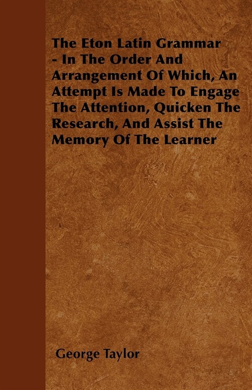 The Eton Latin Grammar - In The Order And Arrangement Of Which, An Attempt Is Made To Engage The Attention, Quicken The Research, And Assist The Memor (Paperback)