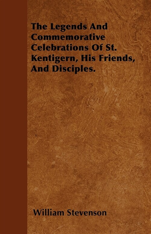 The Legends And Commemorative Celebrations Of St. Kentigern, His Friends, And Disciples. (Paperback)