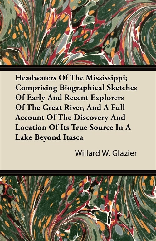 Headwaters of the Mississippi; Comprising Biographical Sketches of Early and Recent Explorers of the Great River, and a Full Account of the Discovery (Paperback)