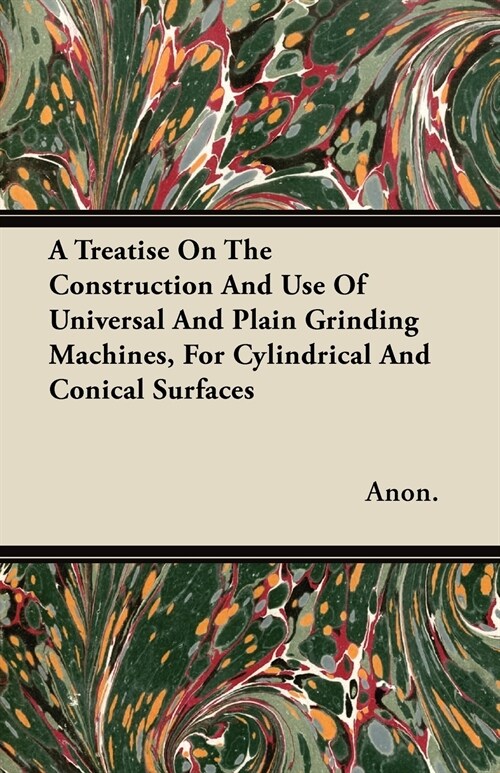 A Treatise On The Construction And Use Of Universal And Plain Grinding Machines, For Cylindrical And Conical Surfaces (Paperback)