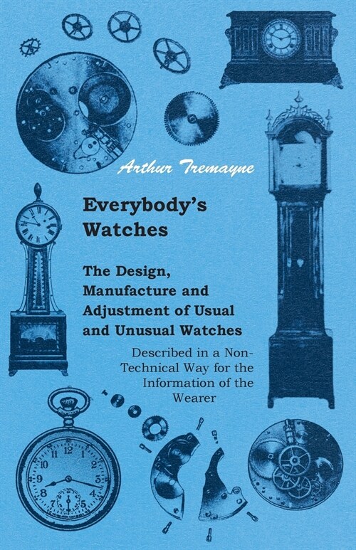 Everybodys Watches - The Design, Manufacture and Adjustment of Usual and Unusual Watches Described in a Non-Technical Way for the Information of the (Paperback)