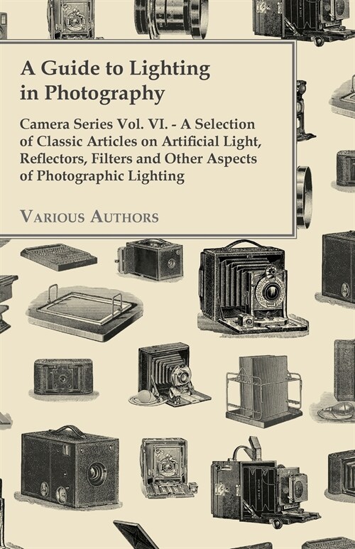 A Guide to Lighting in Photography - Camera Series Vol. VI. - A Selection of Classic Articles on Artificial Light, Reflectors, Filters and Other Aspec (Paperback)