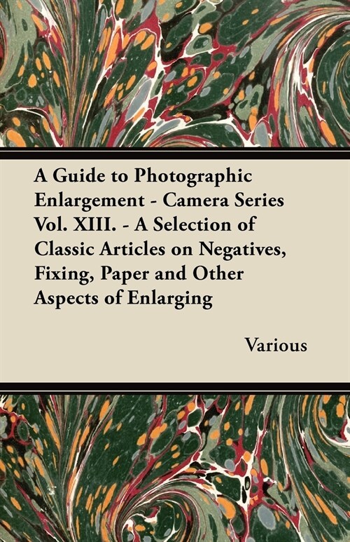A Guide to Photographic Enlargement - Camera Series Vol. XIII. - A Selection of Classic Articles on Negatives, Fixing, Paper and Other Aspects of En (Paperback)