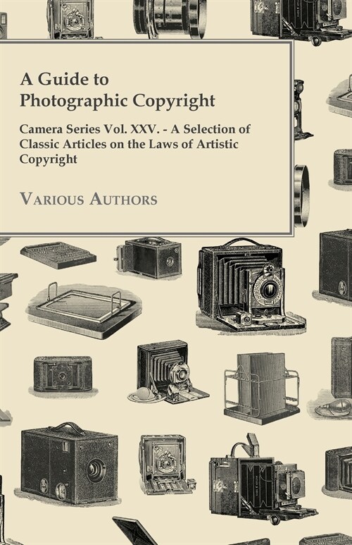 A Guide to Photographic Copyright - Camera Series Vol. XXV. - A Selection of Classic Articles on the Laws of Artistic Copyright (Paperback)